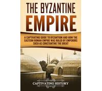 The Byzantine Empire: A Captivating Guide to Byzantium and How the Eastern Roman Empire Was Ruled by Emperors such as Constantine the Great and Justinian (The Ancient Romans)
