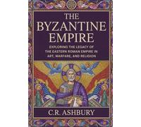 The Byzantine Empire: Exploring the Legacy of the Eastern Roman Empire in Art, Warfare, and Religion (Legends of Greece and Rome: Philosophers, Gladiators, and Emperors)