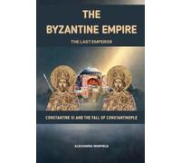 The Byzantine Empire: The Last Emperor Constantine XI and the Fall of Constantinople
