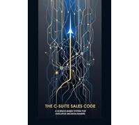 The C-Suite Sales Code: A Science-Based System for Executive Decision Makers