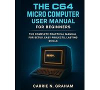 The C64 Micro Computer User Manual for beginners: The Complete Practical Manual For Setup, Easy Projects, Lasting Skills