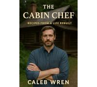 The Cabin Chef - Recipes from a Life Rebuilt: A Heartfelt Novel of Food, Healing, and Starting Over