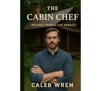 The Cabin Chef - Recipes from a Life Rebuilt: A Heartfelt Novel of Food, Healing, and Starting Over