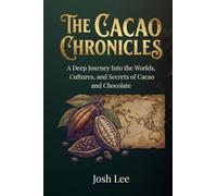 The Cacao Chronicles: A Deep Journey Into the Worlds, Cultures, and Secrets of Cacao and Chocolate