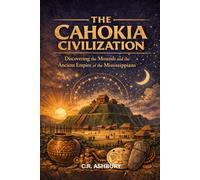 The Cahokia Civilization: Discovering the Mounds and the Ancient Empire of the Mississippians (Lost Empires of the Americas: Pyramids, Warriors, and Vanished Cities)