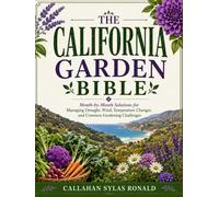 THE CALIFORNIA GARDEN BIBLE: Month-by-Month Solutions for Managing Drought, Wind, Temperature Changes, and Common Gardening Challenges