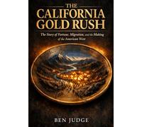 The California Gold Rush: The Story of Fortune, Migration, and the Making of the American West