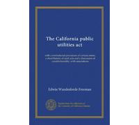 The California public utilities act: with constitutional provisions of various states, a short history of such acts and a discussion of constitutionality, with annotations