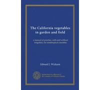 The California vegetables in garden and field: a manual of practice, with and without irrigation, for semitropical countries