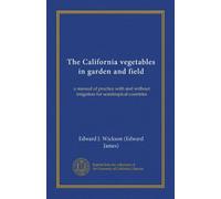 The California vegetables in garden and field: a manual of practice with and without irrigation for semitropical countries