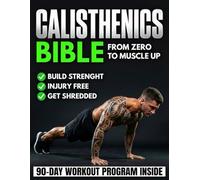 The Calisthenics Bible: The Ultimate Guide That Brings You From Zero to Muscle-Up | Transform Your Body, Build Muscle, Improve Mobility & Train Injury-Free With a 90-Day Bodyweight Training Program