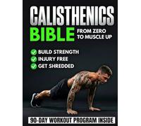 The Calisthenics Bible: The Ultimate Guide That Brings You From Zero to Muscle-Up | Transform Your Body, Build Muscle, Improve Mobility & Train Injury-Free With a 90-Day Bodyweight Training Program
