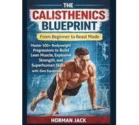 The Calisthenics Blueprint: From Beginner to Beast Mode: Master 100+ Bodyweight Progressions to Build Lean Muscle, Explosive Strength, and Superhuman Skills with Zero Equipment