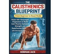 The Calisthenics Blueprint: From Beginner to Beast Mode: Master 100+ Bodyweight Progressions to Build Lean Muscle, Explosive Strength, and Superhuman Skills with Zero Equipment