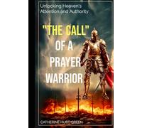 The Call of a Prayer Warrior: UNLOCKING HEAVEN’S ATTENTION AND AUTHORITY