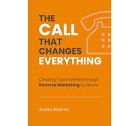 The Call That Changes EVERYTHING: Creating Opportunities Through Reverse Marketing By Phone