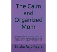 The Calm and Organized Mom: SIMPLE SYSTEMS TO ORGANIZE FAMILY LIFE, REDUCE STRESS, AND RAISE RESPONSIBLE KIDS EVEN WITH A BUSY WORK SCHEDULE