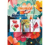 The Calm Art of Watercolor: Beginner Watercolor Made Simple: Practice Techniques and 10 Guided Projects