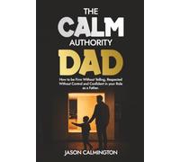 The Calm Authority Dad: How to Be Firm Without Yelling, Respected Without Control, and Confident in Your Role as a Father (The Confident Dad Series)