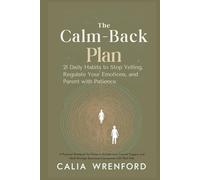 The Calm-Back Plan 21 Daily Habits to Stop Yelling, Regulate Your Emotions, and Parent with Patience