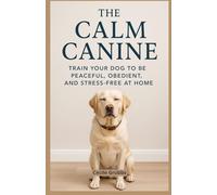 The Calm Canine: Train Your Dog to Be Peaceful, Obedient, and Stress-Free at Home