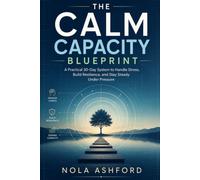 The Calm Capacity Blueprint: A Practical 30-Day System to Handle Stress, Build Resilience, and Stay Steady Under Pressure