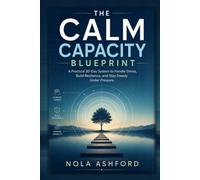 The Calm Capacity Blueprint: A Practical 30-Day System to Handle Stress, Build Resilience, and Stay Steady Under Pressure