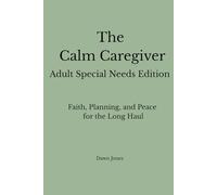 The Calm Caregiver Adult Special Needs Edition: Faith, Planning, and Peace for the Long Haul
