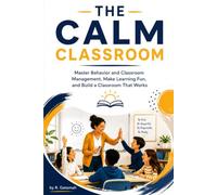 THE CALM CLASSROOM: Master Behaviour and Classroom Management, Make Learning Fun, and Build a Classroom That Works
