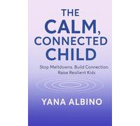 The Calm, Connected Child: Stop Meltdowns. Build Connection. Raise Resilient Kids.