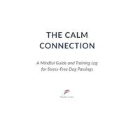 THE CALM CONNECTION: A Mindful Guide and Training Log for Stress-Free Dog Passings