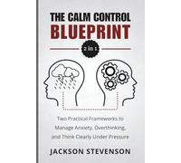 The Calm Control Blueprint (2 in 1): Two Practical Frameworks to Manage Anxiety, Overthinking, and Think Clearly Under Pressure