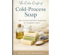 The Calm Craft of Cold-Process Soap: Safe, Scented, Small-Batch Soapmaking for Thoughtful Crafters