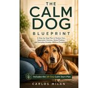 The Calm Dog Blueprint: A Step-by-Step Plan to Reduce Fear, Separation Distress, Noise Phobias, and Everyday Anxiety