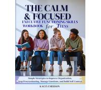 THE CALM & FOCUSED EXECUTIVE FUNCTIONING SKILLS WORKBOOK FOR TEENS: Simple Strategies to Improve Organization, Stop Procrastinating, Manage Emotions, and Build Self-Control