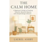 The Calm Home: A Beginner’s Guide to Creating Peaceful, Beautiful Spaces with Simple Design Choices