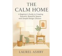 The Calm Home: A Beginner’s Guide to Creating Peaceful, Beautiful Spaces with Simple Design Choices