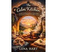 The Calm Kitchen: Gentle Cooking Practices for Anxiety Relief, Emotional Grounding, and Everyday Comfort