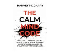 The Calm Mind Code: Practical Psychology to Rebuild Your Peace Without Meditating for Hours or Deleting Your Personality