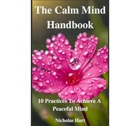 The Calm Mind Handbook: 10 Practices To Achieve A Peaceful Mind