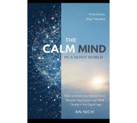 The Calm Mind in a Noisy World: How to Overcome Mental Noise, Reclaim Your Focus, and Think Clearly in the Digital Age