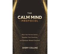 The Calm Mind Protocol: Reset Your Nervous System, Regulate Your Emotions and Eliminate Mental Overload