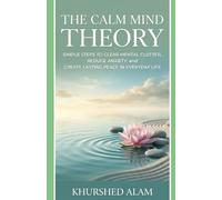 The Calm Mind Theory: Simple Steps to Clear Mental Clutter, Reduce Anxiety, and Create Lasting Peace in Everyday Life
