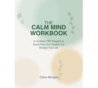 THE CALM MIND WORKBOOK: An 8-Week CBT Program to Break Free from Anxiety and Reclaim Your Life