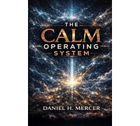 The Calm Operating System: The Complete Framework for Mental Clarity, Emotional Stability, and Stress-Proof Performance