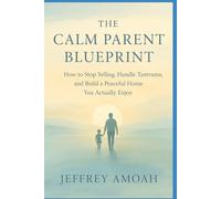 The Calm Parent Blueprint: "How to Stop Yelling, Handle Tantrums, and Build a Peaceful Home You Actually Enjoy"