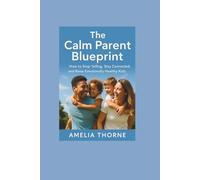 THE CALM PARENT BLUEPRINT: How to Stop Yelling, Stay Connected, and Raise Emotionally Healthy Kids