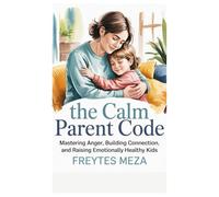 The Calm Parent Code: Mastering Anger, Building Connection, and Raising Emotionally Healthy Kids