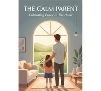 The Calm Parent: Cultivating Peace In The Home