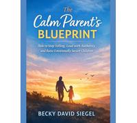 The Calm Parent’s Blueprint: How to Stop Yelling, Lead with Authority, and Raise Emotionally Secure Children